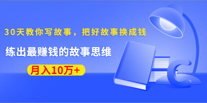 《30天教你写故事，把好故事换成钱》练出最赚钱的故事思维，月入10万+-福喜网创