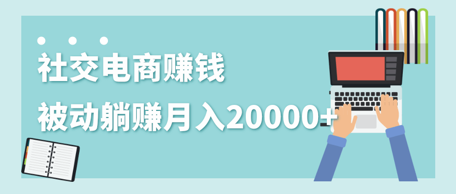 2020年最赚钱的副业，社交电商被动躺赚月入20000+，躺着就有收入（视频+文档）-福喜网创