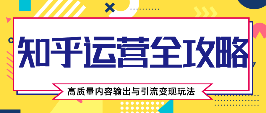 知乎运营全攻略，涨盐值最快的方法，高质量内容输出与引流变现玩法（共3节视频）-福喜网创