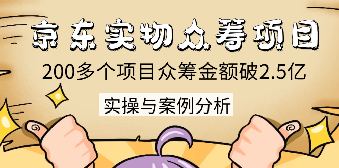 京东实物众筹项目：200多个项目众筹金额破2.5亿，实操与案例分析（4节课）-福喜网创