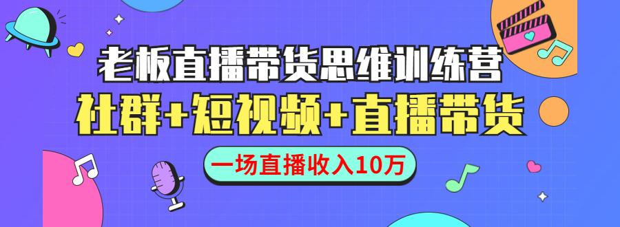 直播带货思维训练营：社群+短视频+直播带货：一场直播收入10万-福喜网创