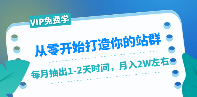 从零开始打造你的站群：1个月只需要你抽出1-2天时间，月入2W左右（25节课）-福喜网创