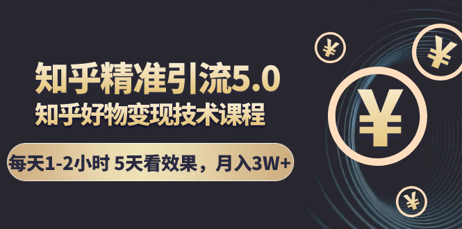 知乎精准引流5.0+知乎好物变现技术课程：每天1-2小时5天看效果，月入3W+-福喜网创