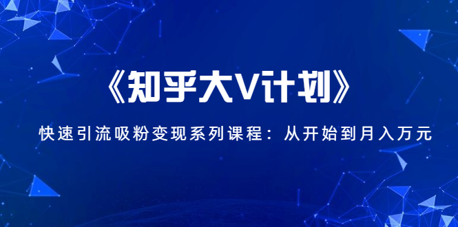 《知乎大V计划》快速引流吸粉变现系列课程：从0开始到月入万元-福喜网创