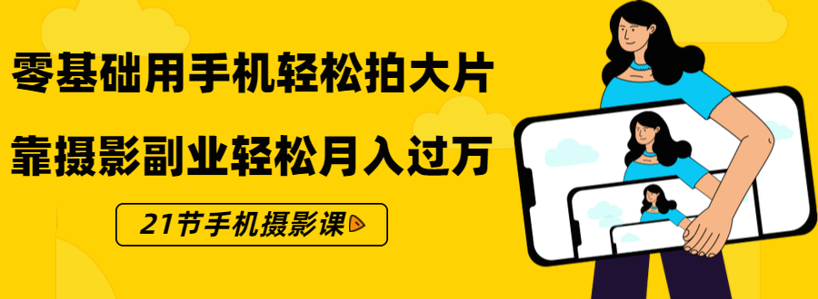 零基础用手机轻松拍大片，靠摄影副业轻松月入过万（21节手机摄影课）-福喜网创