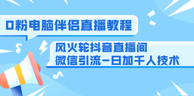 0粉电脑伴侣直播教程+风火轮抖音直播间微信引流-日加千人技术（两节视频）-福喜网创