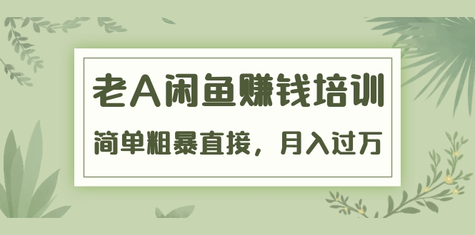 《老A闲鱼赚钱培训》简单粗暴直接，月入过万真正的闲鱼战术实课（51节课）-福喜网创