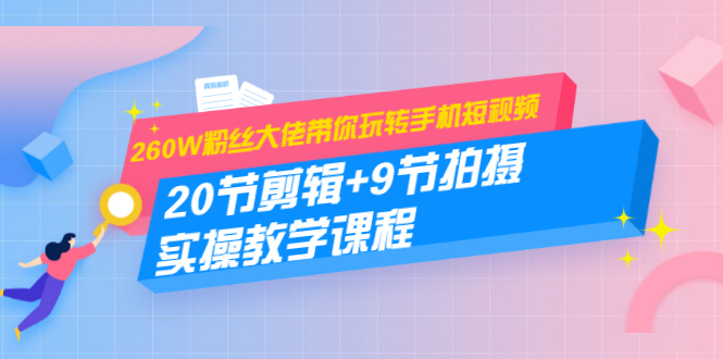 260W粉丝大佬带你玩转手机短视频：20节剪辑+9节拍摄 实操教学课程-福喜网创