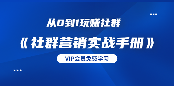 从0到1玩赚社群《社群营销实战手册》干货满满，多种变现模式（21节）-福喜网创