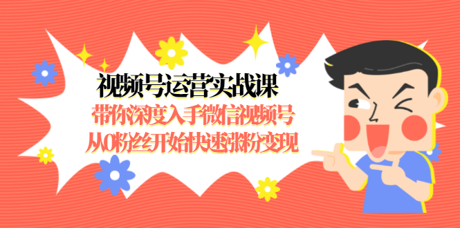 视频号运营实战课，带你深度入手微信视频号1.0，从0粉丝开始快速涨粉变现-福喜网创