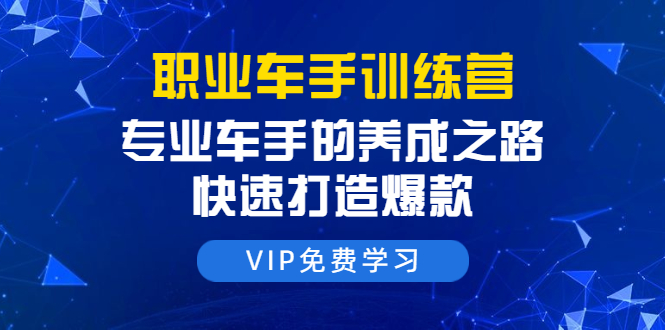 职业车手训练营：专业车手的养成之路，快速打造爆款（8节-无水印直播课）-福喜网创