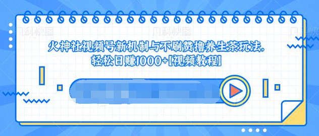 视频号新机制与不刷赞撸养生茶玩法，轻松日赚1000+-福喜网创