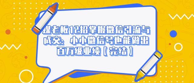 媒老板12招掌握微信引流与成交：小小微信号也能做出百万级业绩-福喜网创