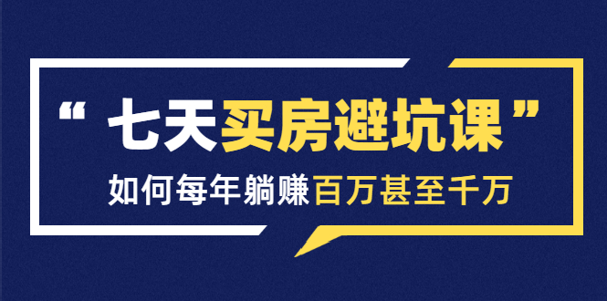 七天买房避坑课：人生中最为赚钱的投资，如何每年躺赚百万甚至千万-福喜网创