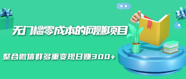 无门槛零成本的网赚项目，整合微信群多重变现日赚300+-福喜网创