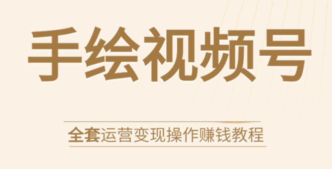 手绘视频号全套运营变现操作赚钱教程：零基础实操月入过万+玩赚视频号-福喜网创