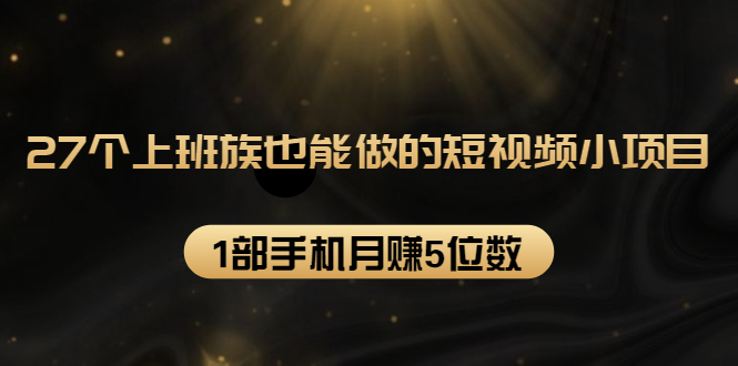 27个上班族也能做的短视频小项目，1部手机月赚5位数【赠短视频礼包】-福喜网创