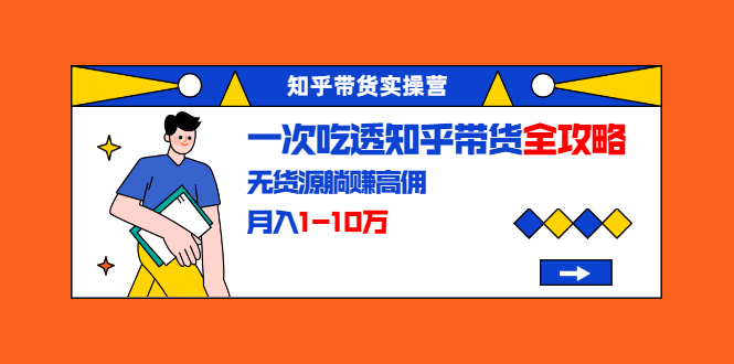 知乎带货实操营：一次吃透知乎带货全攻略 无货源躺赚高佣，月入1-10万-福喜网创