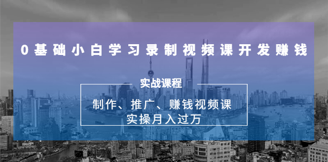 0基础小白学习录制视频课开发赚钱：制作、推广、赚钱视频课 实操月入过万-福喜网创