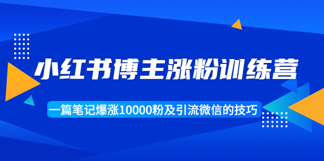 小红书博主涨粉训练营：一篇笔记爆涨10000粉及引流微信的技巧-福喜网创