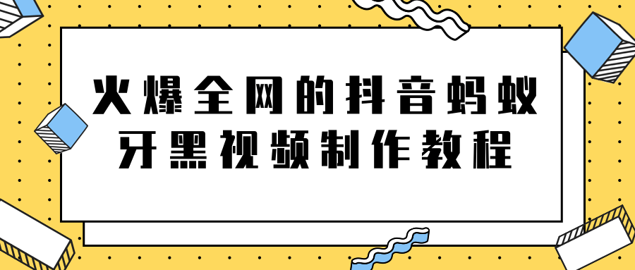 火爆全网的抖音“蚂蚁牙黑”视频制作教程，附软件【视频教程】-福喜网创