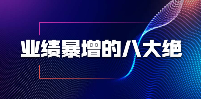 业绩暴增的八大绝招，销售员必须掌握的硬核技能（9节视频课程）-福喜网创