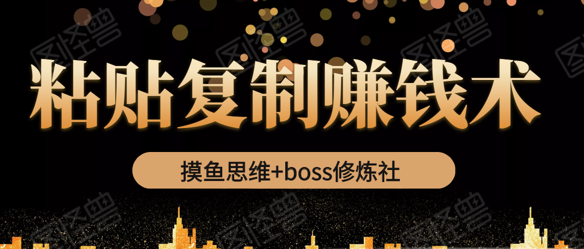 摸鱼思维+boss修炼社·粘贴复制赚钱术，我靠粘贴复制又赚了3万多，月入20万的项目-福喜网创