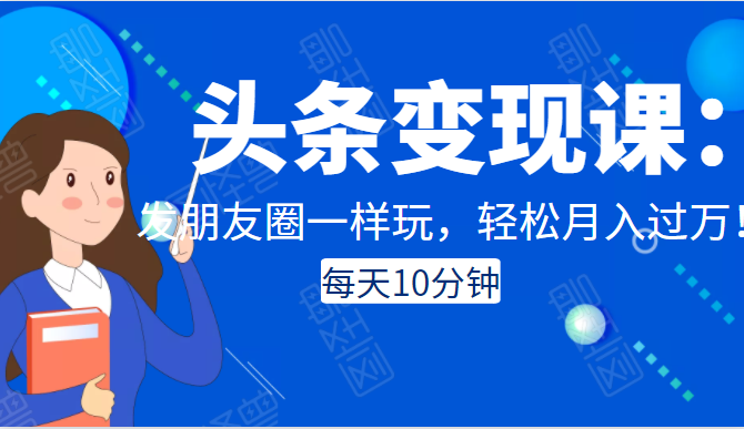 头条变现课：每天10分钟，像发朋友圈一样玩头条，轻松月入过万！-福喜网创