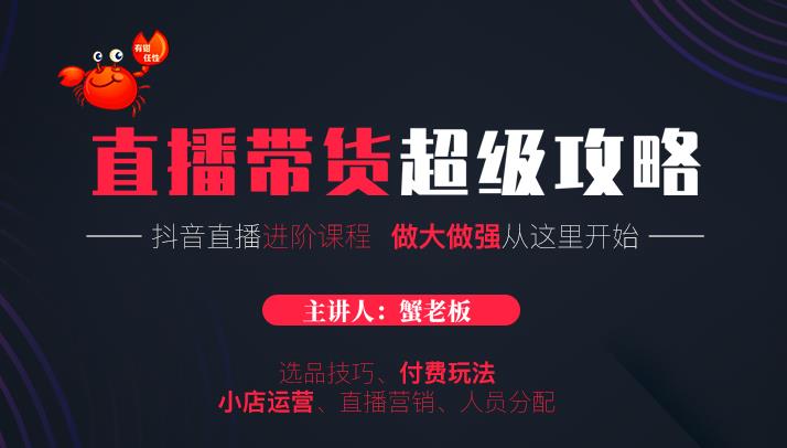 蟹老板抖音直播带货超级攻略：抖音直播带货的详细玩法，小店运营、付费投放等-福喜网创