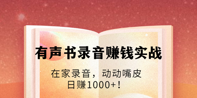 有声书录音赚钱实战：在家录音，动动嘴皮，日赚1000+！-福喜网创