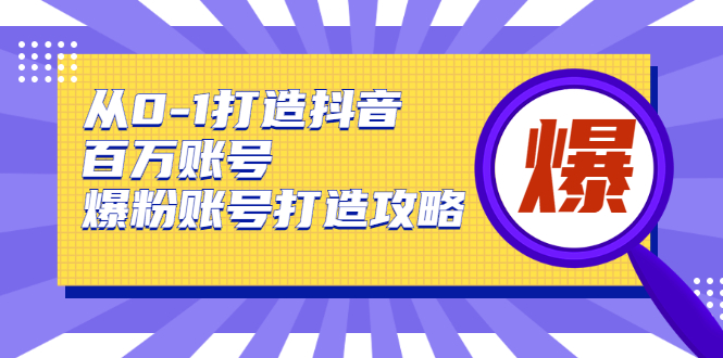 从0-1打造抖音百万账号-爆粉账号打造攻略，针对有账号无粉丝的现象-福喜网创