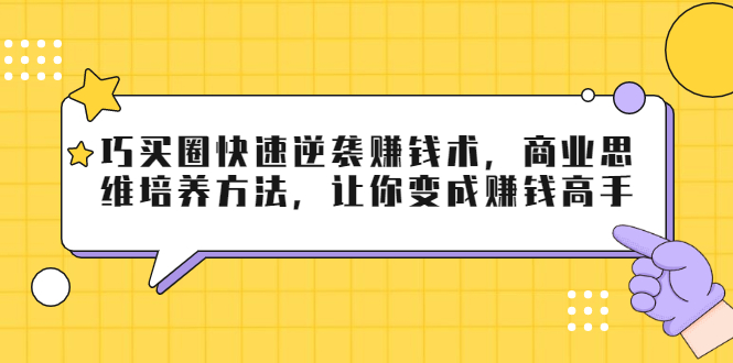 巧买圈快速逆袭赚钱术，商业思维培养方法，让你变成赚钱高手-福喜网创