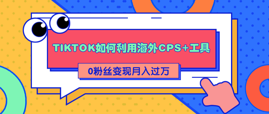 详细解析TIKTOK如何利用海外CPS+工具0粉丝轻松变现月入过万-福喜网创