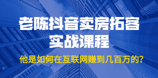 老陈抖音卖房拓客实战课程，他是如何在互联网赚到几百万的？价值1999元-福喜网创