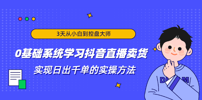 3天从小白到控盘大师，0基础系统学习抖音直播卖货 实现日出千单的实操方法-福喜网创