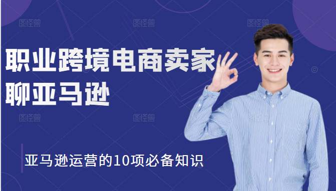 职业跨境电商卖家聊亚马逊：亚马逊运营的10项必备知识，12堂课让你看懂亚马逊运营-福喜网创