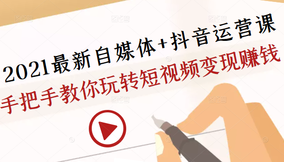 2021最新自媒体+抖音运营课，手把手教你玩转短视频变现赚钱-福喜网创