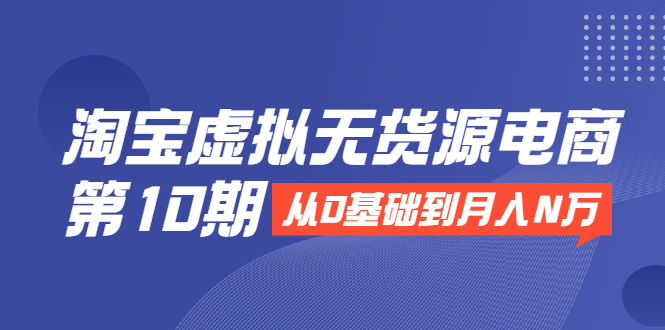 淘宝虚拟无货源电商第10期：从0基础到月入N万，全程实操，可批量操作-福喜网创