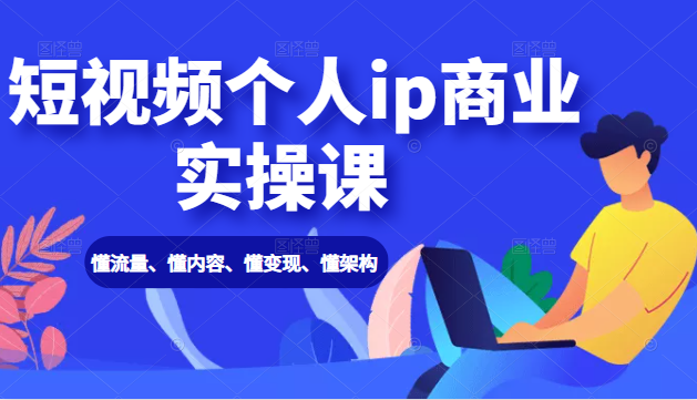 短视频个人ip商业实操课： 懂流量、懂内容、懂变现、懂架构（价值999元）-福喜网创