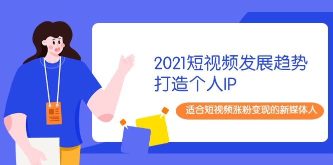 2021短视频发展趋势+打造个人IP，适合短视频涨粉变现的新媒体人-福喜网创