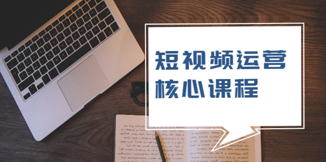 短视频运营核心课程，解决了小白的不懂运营原理的苦恼-福喜网创