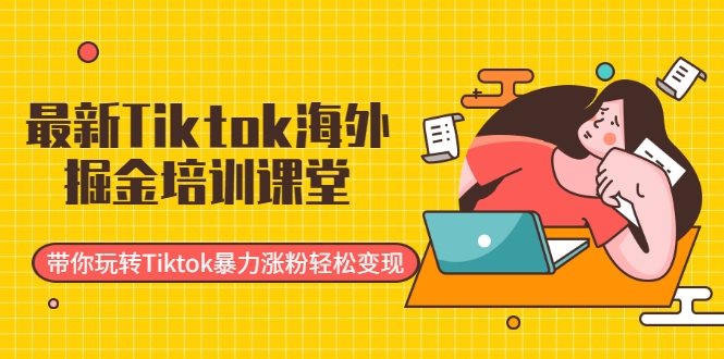 最新Tiktok海外掘金培训课堂：带你玩转Tiktok暴力涨粉轻松变现-福喜网创