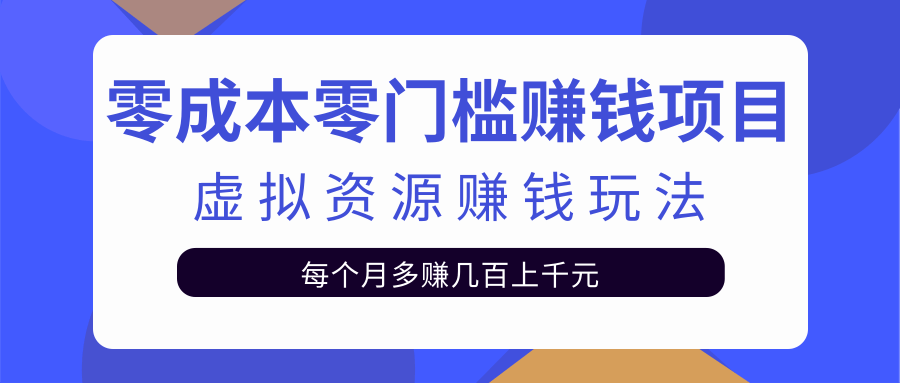 零成本零门槛赚钱项目，虚拟资源赚钱玩法每月多赚几百上千元-福喜网创