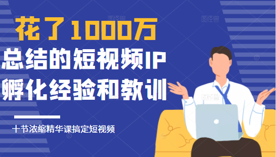 花了1000万总结出来的短视频IP孵化经验和教训，10堂浓缩精华课助你搞定短视频-福喜网创