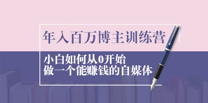 年入百万博主训练营：小白如何从0开始做一个能赚钱的自媒体-福喜网创