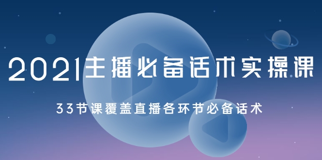 2021主播必备话术实操课，33节课覆盖直播各环节必备话术-福喜网创