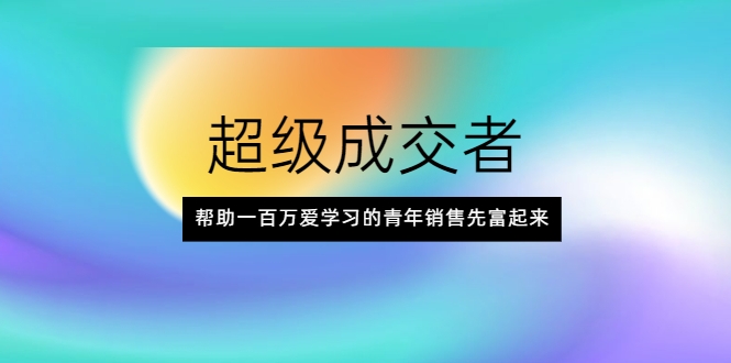 超级成交者，帮助一百万爱学习的青年销售先富起来-福喜网创