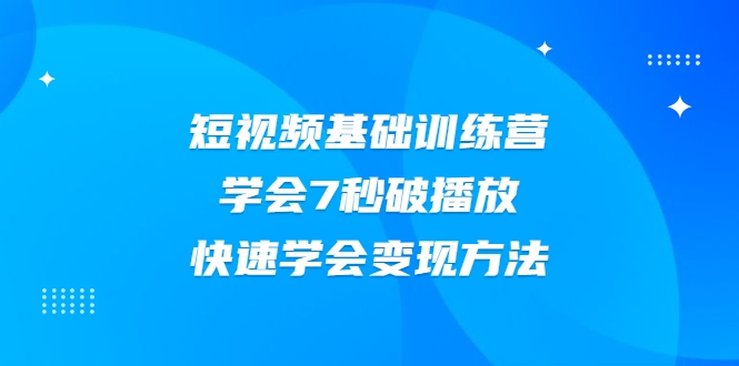 2021短视频基础训练营，学会7秒破播放，快速学会变现方法-福喜网创