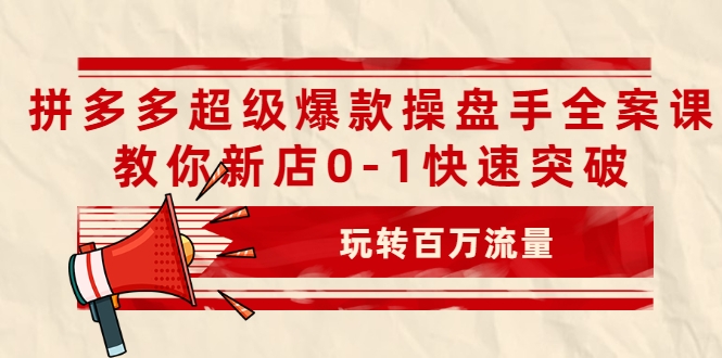 拼多多超级爆款操盘手全案课，教你新店0-1快速突破，玩转百万流量-福喜网创