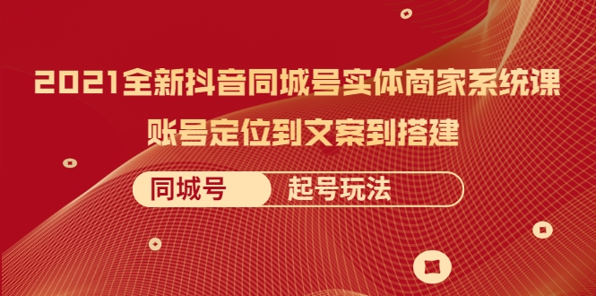 2021全新抖音同城号实体商家系统课，账号定位到文案到搭建 同城号起号玩法-福喜网创